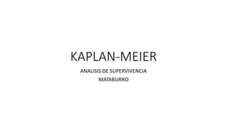 KAPLAN-MEIER
ANALISIS DE SUPERVIVENCIA
MATABURRO
 