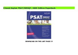 DOWNLOAD ON THE LAST PAGE !!!!
Download Here https://ebooklibrary.solutionsforyou.space/?book=1419552090 Includes everything students need to score higher on the PSAT exam with:3 full-length practice tests with detailed answer explanationsA diagnostic exam with targeted feedback for students to customize and focus their study scheduleEffective tips and strategies for every section of the PSAT examValuable student resources including a list of the most commonly tested vocabulary words, a comprehensive writing skills guide with crucial grammar, punctuation, sentence structure and style review, valuable word family and root lists, and a targeted review of the 100 most essential math concepts that often appear on the exam.Reader-friendly layout and designMore practice online Download Online PDF Kaplan PSAT/NMSQT, 2009 Edition Download PDF Kaplan PSAT/NMSQT, 2009 Edition Read Full PDF Kaplan PSAT/NMSQT, 2009 Edition
E-book Kaplan PSAT/NMSQT, 2009 Edition Paperback
 