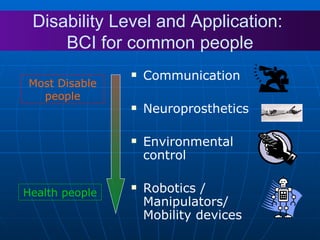 Communication Neuroprosthetics Environmental control Robotics / Manipulators/ Mobility devices Disability Level and Application:  BCI for common people Most Disable people Health people 