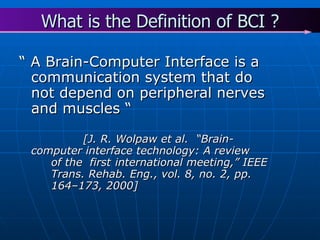 “  A Brain-Computer Interface is a communication system that do not depend on peripheral nerves and muscles “ [J. R. Wolpaw et al.  “Brain- computer interface technology: A review  of the  first  international meeting,” IEEE  Trans. Rehab. Eng., vol. 8, no. 2, pp.  164–173, 2000] What is the Definition of BCI ? 