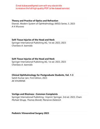 Theory and Practice of Optics and Refraction
Elsevier, Modern System of Ophthalmology (MSO) Series, 5, 2023
A K Khurana
Soft Tissue Injuries of the Head and Neck
Springer International Publishing AG, 1st ed. 2023, 2023
Charilaos A. Ioannidis
Soft Tissue Injuries of the Head and Neck
Springer International Publishing AG, 1st ed. 2023, 2023
Charilaos A. Ioannidis
Clinical Ophthalmology for Postgraduate Students, Vol. 1-3
Satish Kumar Jain, First Edition, 2023
AK KHURANA
Vertigo and Dizziness : Common Complaints
Springer International Publishing : Imprint: Springer, 3rd ed. 2023, Cham
Michael Strupp, Thomas Brandt, Marianne Dieterich
Pediatric Vitreoretinal Surgery 2023
 
