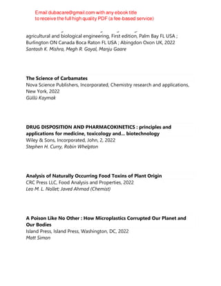 Innovations in Agricultural & Biological Engineering, Innovations in
agricultural and biological engineering, First edition, Palm Bay FL USA ;
Burlington ON Canada Boca Raton FL USA ; Abingdon Oxon UK, 2022
Santosh K. Mishra, Megh R. Goyal, Manju Gaare
The Science of Carbamates
Nova Science Publishers, Incorporated, Chemistry research and applications,
New York, 2022
Güllü Kaymak
DRUG DISPOSITION AND PHARMACOKINETICS : principles and
applications for medicine, toxicology and... biotechnology
Wiley & Sons, Incorporated, John, 2, 2022
Stephen H. Curry, Robin Whelpton
Analysis of Naturally Occurring Food Toxins of Plant Origin
CRC Press LLC, Food Analysis and Properties, 2022
Leo M. L. Nollet; Javed Ahmad (Chemist)
A Poison Like No Other : How Microplastics Corrupted Our Planet and
Our Bodies
Island Press, Island Press, Washington, DC, 2022
Matt Simon
 