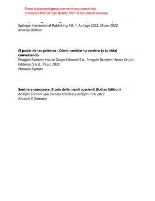 Neuropathologie des Drogenmissbrauchs (German Edition)
Springer International Publishing AG, 1. Auflage 2022, Cham, 2022
Andreas Büttner
El poder de las palabras : Cómo cambiar tu cerebro (y tu vida)
conversando
Penguin Random House Grupo Editorial S.A., Penguin Random House Grupo
Editorial, S.A.U., [N.p.], 2022
Mariano Sigman
Sentire e conoscere: Storia delle menti coscienti (Italian Edition)
Adelphi Edizioni spa, Piccola biblioteca Adelphi 774, 2022
Antonio R Damasio
 