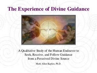 The Experience of Divine Guidance
A Qualitative Study of the Human Endeavor to
Seek, Receive, and Follow Guidance
from a Perceived Divine Source
Mark Allan Kaplan, Ph.D.
 