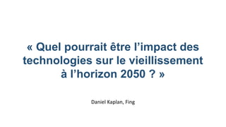 « Quel pourrait être l’impact des
technologies sur le vieillissement
à l’horizon 2050 ? »
Daniel Kaplan, Fing
 