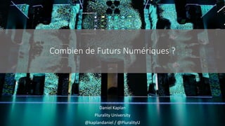 Combien de Futurs Numériques ?
Daniel Kaplan
Plurality University
@kaplandaniel / @PluralityU
 
