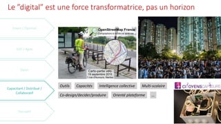 Le ”digital” est une force transformatrice, pas un horizon
Capacitant / Distribué /
Collaboratif
Outils Capacités Intelligence collective
Co-design/decider/produire Orienté plateforme …
Multi-scalaire
 