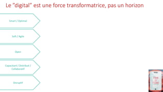 Le ”digital” est une force transformatrice, pas un horizon
Smart / Optimal
Soft / Agile
Open
Capacitant / Distribué /
Collaboratif
Disruptif
 