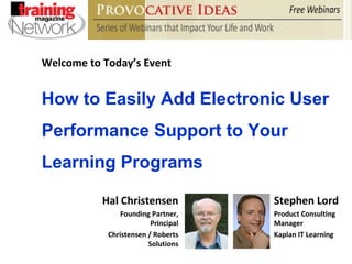 Welcome to Today’s Event Stephen Lord Product Consulting Manager Kaplan IT Learning How to Easily Add Electronic User Performance Support to Your Learning Programs Hal Christensen Founding Partner, Principal Christensen / Roberts Solutions 
