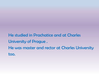 He studied in Prachatice and at Charles
University of Prague .
He was master and rector at Charles University
too.
 
