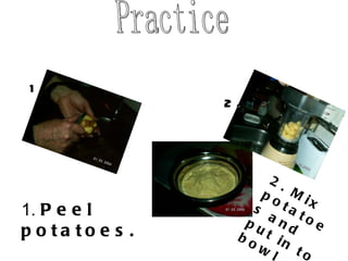 1.   Practice 1.  Peel potatoes. 2. 2. Mix potatoes and put in to bowl 