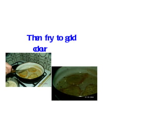 Then fry to gold colour 