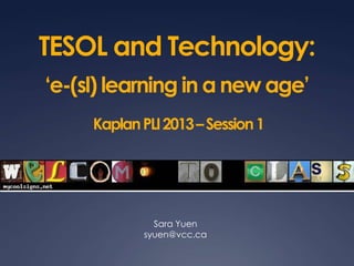 TESOL and Technology:
‘e-(sl) learning in a new age’
KaplanPLI2013–Session1
Sara Yuen
syuen@vcc.ca
 