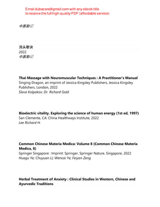 2022
中医助记
汤头歌诀
2022
中医助记
Thai Massage with Neuromuscular Techniques : A Practitioner's Manual
Singing Dragon, an imprint of Jessica Kingsley Publishers, Jessica Kingsley
Publishers, London, 2022
Slava Kolpakov; Dr. Richard Gold
Bioelectric vitality. Exploring the science of human energy (1st ed, 1997)
San Clemente, CA: China Healthways Institute, 2022
Lee Richard H.
Common Chinese Materia Medica: Volume 8 (Common Chinese Materia
Medica, 8)
Springer Singapore : Imprint: Springer, Springer Nature, Singapore, 2022
Huagu Ye; Chuyuan Li; Wencai Ye; Feiyan Zeng
Herbal Treatment of Anxiety : Clinical Studies in Western, Chinese and
Ayurvedic Traditions
 