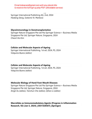 The Basics of Cancer Immunotherapy 2nd Edition
Springer International Publishing AG, 2nd, 2024
Haidong Dong, Svetomir N. Markovic
Glycoimmunology in Xenotransplantation
Springer Nature Singapore Pte Ltd Fka Springer Science + Business Media
Singapore Pte Ltd, Springer Nature, Singapore, 2024
Cheorl-Ho Kim
Cellular and Molecular Aspects of Ageing
Springer International Publishing, 1st ed. 2024, PS, 2024
Valquiria Bueno (editor)
Cellular and Molecular Aspects of Ageing
Springer International Publishing, 1st ed. 2024, PS, 2024
Valquiria Bueno (editor)
Molecular Biology of Hand-Foot-Mouth Diseases
Springer Nature Singapore Pte Ltd Fka Springer Science + Business Media
Singapore Pte Ltd, Springer Nature, Singapore, 2024
Xingli Xu (editor), Yanchun Che (editor), Qihan Li (editor)
Macrolides as Immunomodulatory Agents (Progress in Inflammation
Research, 92) (Jan 5, 2024)_(3031428587)_(Springer)
 