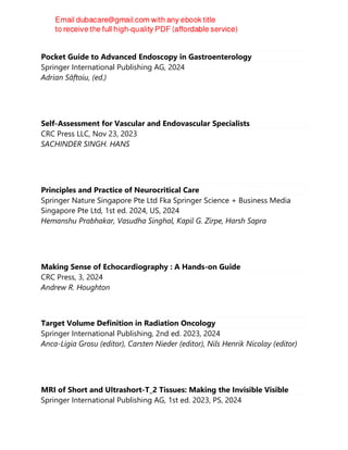 Pocket Guide to Advanced Endoscopy in Gastroenterology
Springer International Publishing AG, 2024
Adrian Săftoiu, (ed.)
Self-Assessment for Vascular and Endovascular Specialists
CRC Press LLC, Nov 23, 2023
SACHINDER SINGH. HANS
Principles and Practice of Neurocritical Care
Springer Nature Singapore Pte Ltd Fka Springer Science + Business Media
Singapore Pte Ltd, 1st ed. 2024, US, 2024
Hemanshu Prabhakar, Vasudha Singhal, Kapil G. Zirpe, Harsh Sapra
Making Sense of Echocardiography : A Hands-on Guide
CRC Press, 3, 2024
Andrew R. Houghton
Target Volume Definition in Radiation Oncology
Springer International Publishing, 2nd ed. 2023, 2024
Anca-Ligia Grosu (editor), Carsten Nieder (editor), Nils Henrik Nicolay (editor)
MRI of Short and Ultrashort-T_2 Tissues: Making the Invisible Visible
Springer International Publishing AG, 1st ed. 2023, PS, 2024
 