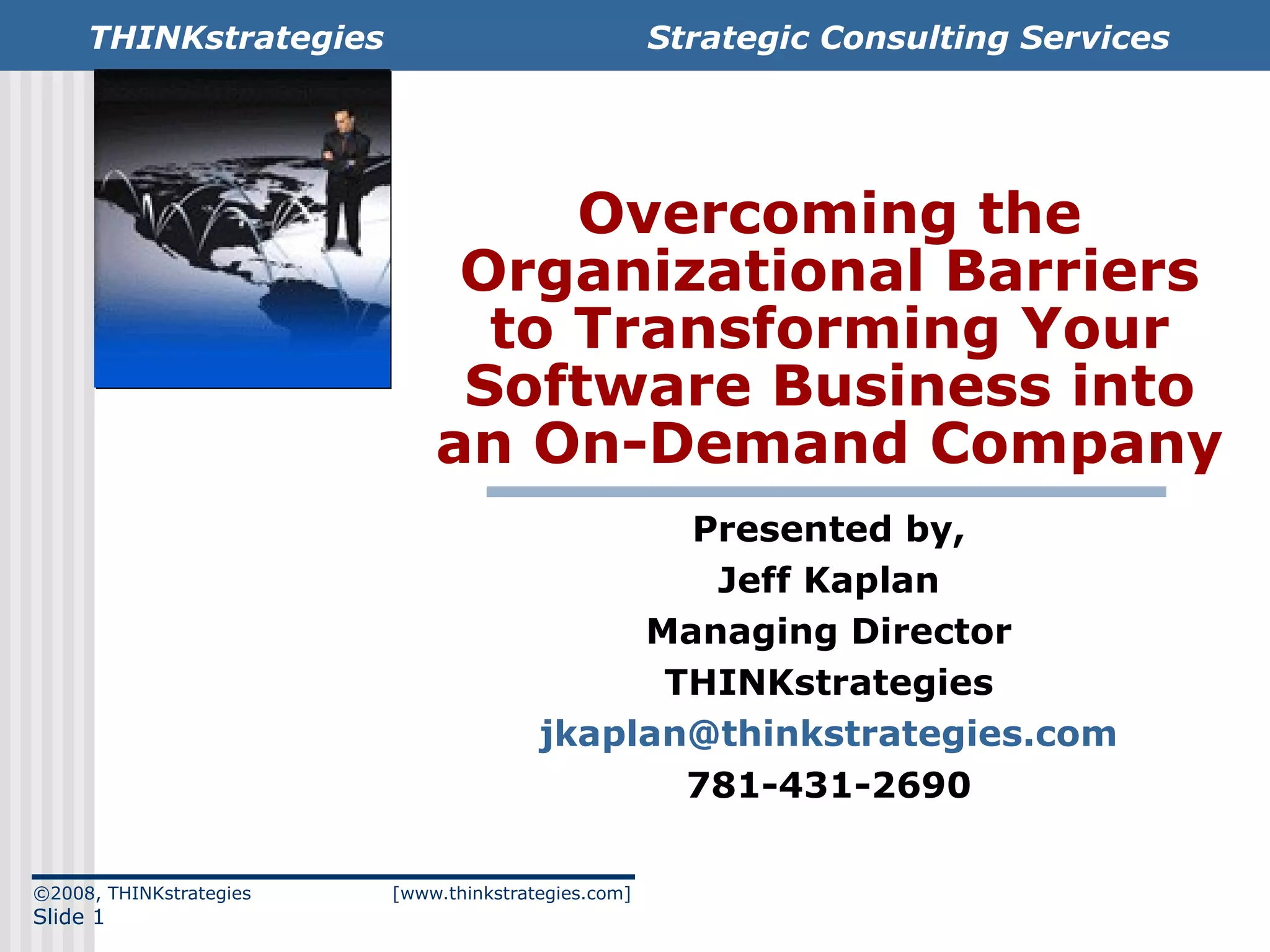 Overcoming the Organizational Barriers to Transforming Your Software Business into an On-Demand Company Presented by, Jeff Kaplan Managing Director THINKstrategies [email_address] 781-431-2690 