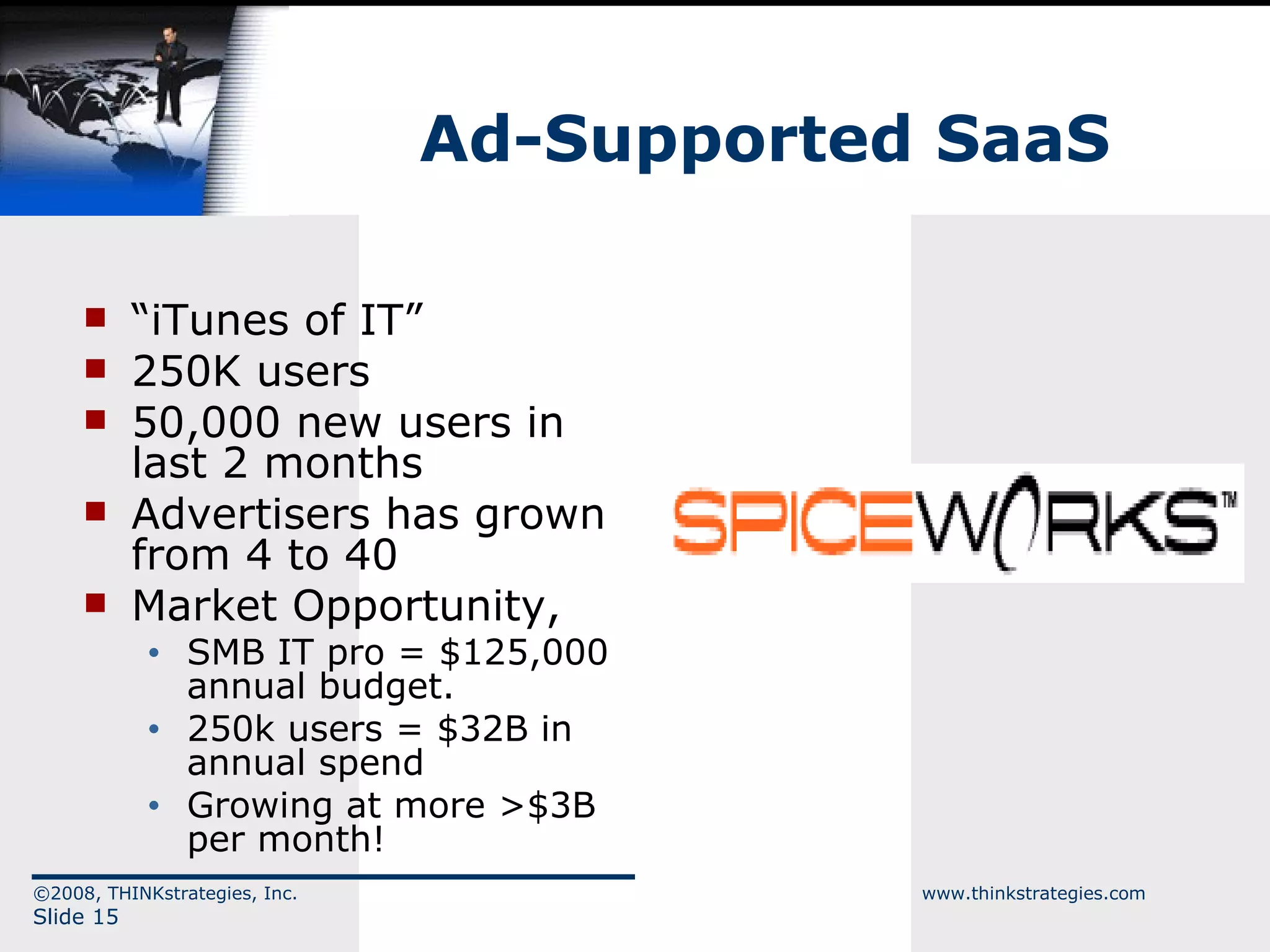 Ad-Supported SaaS “ iTunes of IT” 250K users 50,000 new users in last 2 months  Advertisers has grown from 4 to 40 Market Opportunity, SMB IT pro = $125,000 annual budget.  250k users = $32B in annual spend Growing at more >$3B per month! 