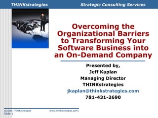 Overcoming the Organizational Barriers to Transforming Your Software Business into an On-Demand Company Presented by, Jeff Kaplan Managing Director THINKstrategies [email_address] 781-431-2690 