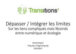 Dépasser / Intégrer les limites
Sur les liens compliqués mais féconds
entre numérique et écologie
	
Daniel	Kaplan	
Fing.org	/	Imaginizing.org	
23/3/2017	
 