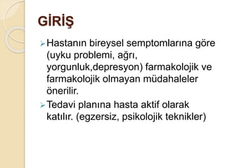 GİRİŞ
Hastanın bireysel semptomlarına göre
(uyku problemi, ağrı,
yorgunluk,depresyon) farmakolojik ve
farmakolojik olmayan müdahaleler
önerilir.
Tedavi planına hasta aktif olarak
katılır. (egzersiz, psikolojik teknikler)
 