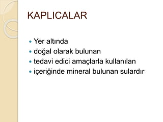 KAPLICALAR
 Yer altında
 doğal olarak bulunan
 tedavi edici amaçlarla kullanılan
 içeriğinde mineral bulunan sulardır
 