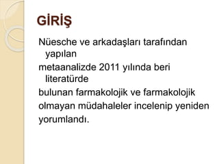 GİRİŞ
Nüesche ve arkadaşları tarafından
yapılan
metaanalizde 2011 yılında beri
literatürde
bulunan farmakolojik ve farmakolojik
olmayan müdahaleler incelenip yeniden
yorumlandı.
 
