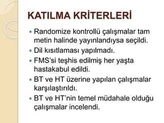 KATILMA KRİTERLERİ
 Randomize kontrollü çalışmalar tam
metin halinde yayınlandıysa seçildi.
 Dil kısıtlaması yapılmadı.
 FMS’si teşhis edilmiş her yaşta
hastakabul edildi.
 BT ve HT üzerine yapılan çalışmalar
karşılaştırıldı.
 BT ve HT’nin temel müdahale olduğu
çalışmalar incelendi.
 