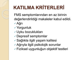 KATILMA KRİTERLERİ
FMS semptomlarından en az birinin
değerlendirildiği makaleler kabul edildi.
Ağrı
Yorgunluk
Uyku bozuklukları
Depresif semptomlar
Sağlıkla ilgili yaşam kalitesi
Ağrıyla ilgili psikolojik sorunlar
Fiziksel uygunluğun objektif testleri
 