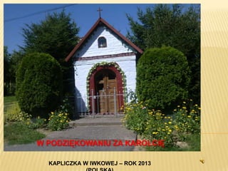 W PODZIĘKOWANIU ZA KAROLCIĘ
KAPLICZKA W IWKOWEJ – ROK 2013

 