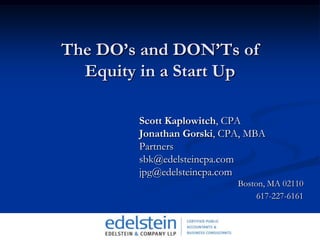 The DO’s and DON’Ts of Equity in a Start Up Scott Kaplowitch, CPA Jonathan Gorski, CPA, MBA Partners sbk@edelsteincpa.com jpg@edelsteincpa.com Boston, MA 02110 617-227-6161 