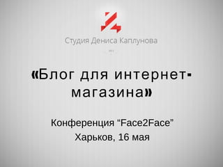 « -Блог для интернет
»магазина
Конференция “Face2Face”
Харьков, 16 мая
 