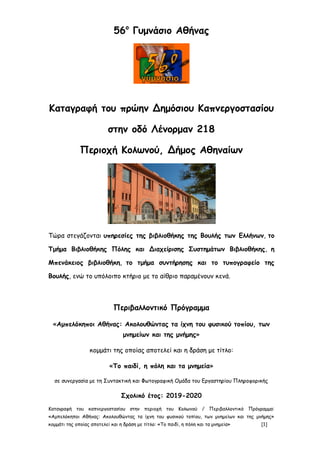 Καταγραφή του καπνεργοστασίου στην περιοχή του Κολωνού / Περιβαλλοντικό Πρόγραμμα:
«Αμπελόκηποι Αθήνας: Ακολουθώντας τα ίχνη του φυσικού τοπίου, των μνημείων και της μνήμης»
κομμάτι της οποίας αποτελεί και η δράση με τίτλο: «Το παιδί, η πόλη και τα μνημεία» [1]
56ο
Γυμνάσιο Αθήνας
Καταγραφή του πρώην Δημόσιου Καπνεργοστασίου
στην οδό Λένορμαν 218
Περιοχή Κολωνού, Δήμος Αθηναίων
Τώρα στεγάζονται υπηρεσίες της βιβλιοθήκης της Βουλής των Ελλήνων, το
Τμήμα Βιβλιοθήκης Πόλης και Διαχείρισης Συστημάτων Βιβλιοθήκης, η
Μπενάκειος βιβλιοθήκη, το τμήμα συντήρησης και το τυπογραφείο της
Βουλής, ενώ το υπόλοιπο κτήριο με το αίθριο παραμένουν κενά.
Περιβαλλοντικό Πρόγραμμα
«Αμπελόκηποι Αθήνας: Ακολουθώντας τα ίχνη του φυσικού τοπίου, των
μνημείων και της μνήμης»
κομμάτι της οποίας αποτελεί και η δράση με τίτλο:
«Το παιδί, η πόλη και τα μνημεία»
σε συνεργασία με τη Συντακτική και Φωτογραφική Ομάδα του Εργαστηρίου Πληροφορικής
Σχολικό έτος: 2019-2020
 