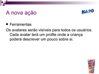 A nova ação Ferramentas Os avatares serão visíveis para todos os usuários. Cada avatar terá um profile onde a criança poderá descrever um pouco sobre si. 