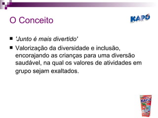 O Conceito 'Junto é mais divertido'   Valorização da diversidade e inclusão, encorajando as crianças para uma diversão saudável, na qual os valores de atividades em grupo sejam exaltados.   