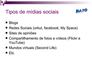 Tipos de mídias sociais Blogs Redes Sociais (orkut, facebook, My Space) Sites de opiniões Compartilhamento de fotos e vídeos (Flickr e YouTube) Mundos virtuais (Second Life) Etc 