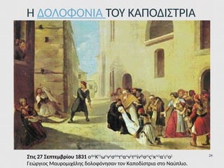 Η ΔΟΛΟΦΟΝΙΑ ΤΟΥ ΚΑΠΟΔΙΣΤΡΙΑ
Στις 27 Σεπτεμβρίου 1831 οΦΑΚΤΣωΗνΑσΘΑτΝαΑνΣτΙΑίνΦοΙΛςΟκΛΟαΓιΟοΣ
Γεώργιος Μαυρομιχάλης δολοφόνησαν τον Καποδίστρια στο Ναύπλιο.
24
 