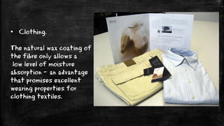• Clothing.
The natural wax coating of
the fibre only allows a
low level of moisture
absorption – an advantage
that promises excellent
wearing properties for
clothing textiles.
 