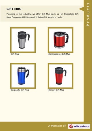 A Member of
GIFT MUG
Pioneers in the industry, we oﬀer Gift Mug such as Hot Chocolate Gift
Mug, Corporate Gift Mug and Holiday Gift Mug from India.
Gift Mug Hot Chocolate Gift Mug
Corporate Gift Mug Holiday Gift Mug Products
 