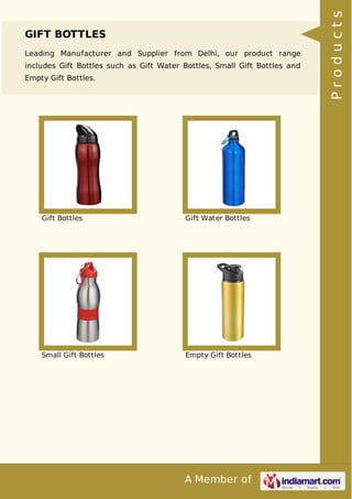 A Member of
GIFT BOTTLES
Leading Manufacturer and Supplier from Delhi, our product range
includes Gift Bottles such as Gift Water Bottles, Small Gift Bottles and
Empty Gift Bottles.
Gift Bottles Gift Water Bottles
Small Gift Bottles Empty Gift Bottles
Products
 