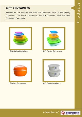 A Member of
GIFT CONTAINERS
Pioneers in the industry, we oﬀer Gift Containers such as Gift Giving
Containers, Gift Plastic Containers, Gift Box Containers and Gift Food
Containers from India.
Gift Giving Containers Gift Plastic Containers
Gift Box Containers Gift Food Containers
Products
 