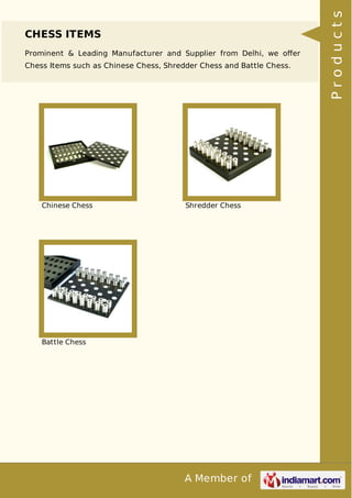 A Member of
CHESS ITEMS
Prominent & Leading Manufacturer and Supplier from Delhi, we oﬀer
Chess Items such as Chinese Chess, Shredder Chess and Battle Chess.
Chinese Chess Shredder Chess
Battle Chess Products
 