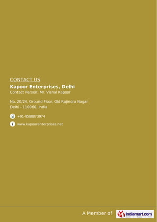 A Member of
CONTACT US
Kapoor Enterprises, Delhi
Contact Person: Mr. Vishal Kapoor
No. 20/24, Ground Floor, Old Rajindra Nagar
Delhi - 110060, India
+91-8588873974
www.kapoorenterprises.net
 