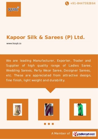 +91-8447592864

Kapoor Silk & Sarees (P) Ltd.
www.ksspl.co

We are leading Manufacturer, Exporter, Trader and
Supplier of high quality range of Ladies Saree,
Wedding Sarees, Party Wear Saree, Designer Sarees,
etc. These are appreciated from attractive design,
fine finish, light weight and durability.

A Member of

 