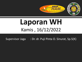 Laporan WH
Kamis , 16/12/2022
Supervisor Jaga : Dr. dr. Puji Pinta O. Sinurat, Sp.S(K)
 