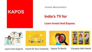 India’s TV for
Learn Invent And Expose
Investor Memorandum
KAPOS
Learn From Experts Invent On Your Creativity Expose To World Compete With World
 