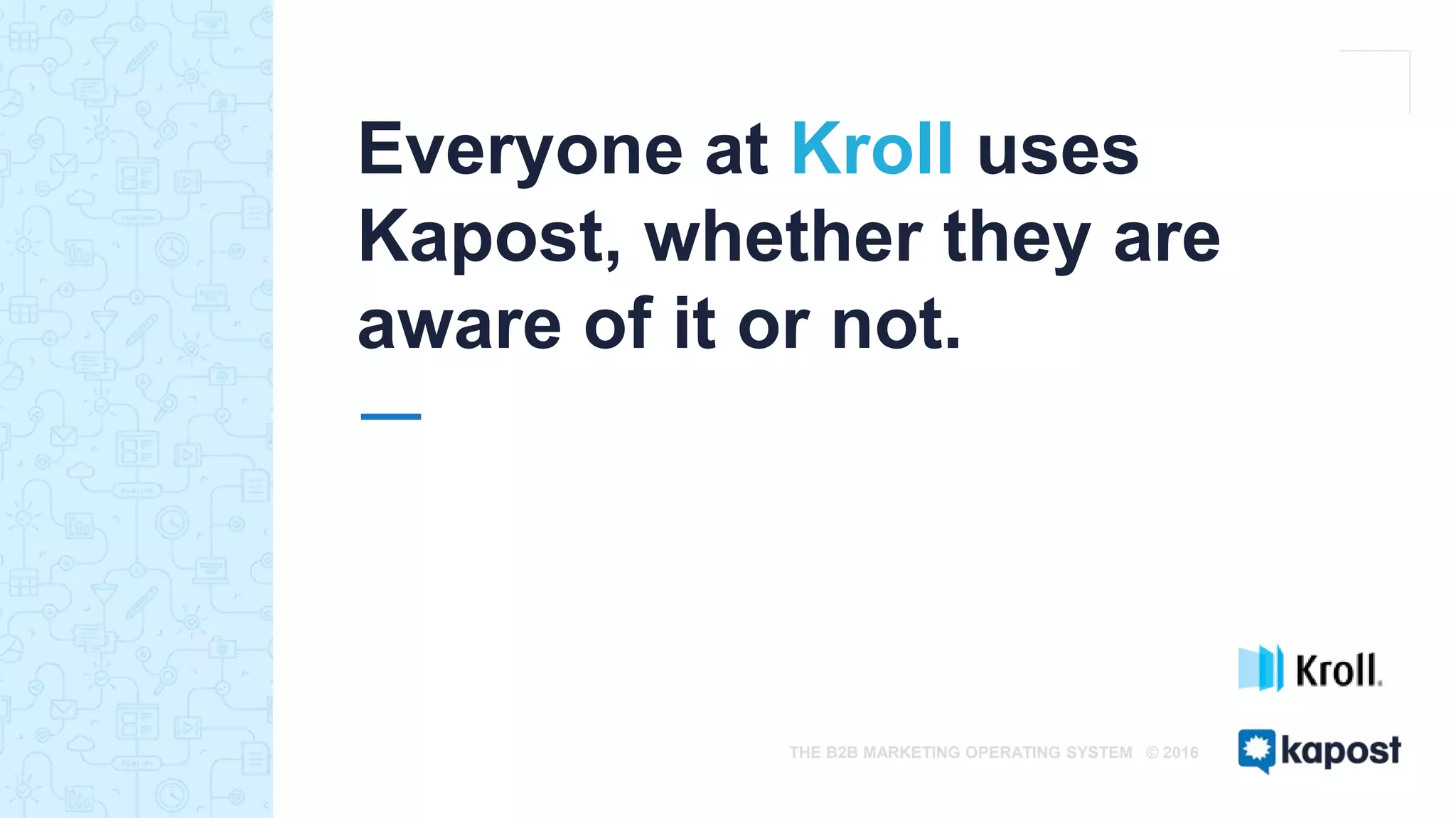THE B2B MARKETING OPERATING SYSTEM © 2016
Everyone at Kroll uses
Kapost, whether they are
aware of it or not.
 