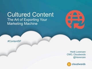 ©2014 CLOUDWORDS
@hlorenzen #contentSF
Cultured Content
The Art of Exporting Your
Marketing Machine
Heidi Lorenzen
CMO, Cloudwords
@hlorenzen
#ContentSF
 