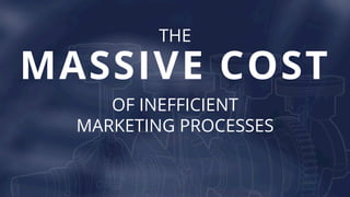MASSIVE COST
THE
OF INEFFICIENT
MARKETING PROCESSES
 
