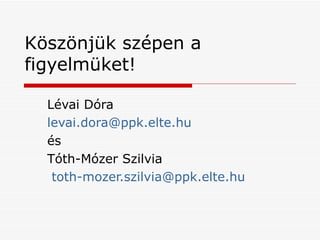 Köszönjük szépen a figyelmüket! Lévai Dóra levai.dora @ ppk.elte.hu   és  Tóth-Mózer Szilvia toth-mozer.szilvia @ ppk.elte...
